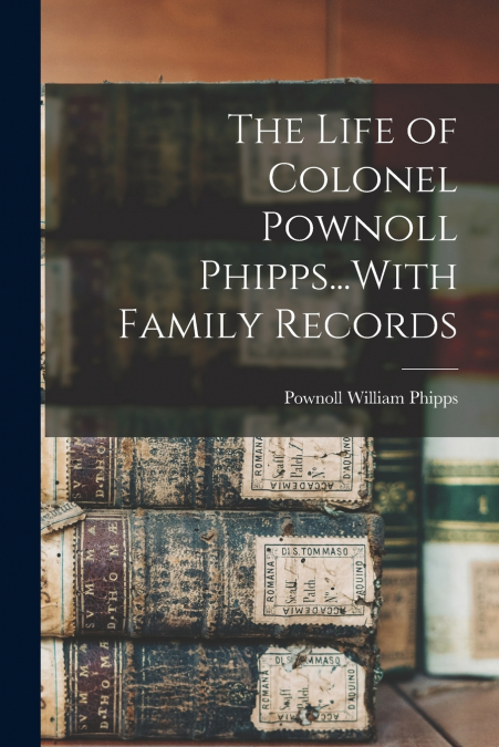THE LIFE OF COLONEL POWNOLL PHIPPS...WITH FAMILY RECORDS