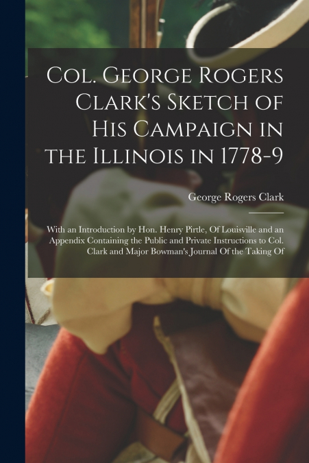 COL. GEORGE ROGERS CLARK?S SKETCH OF HIS CAMPAIGN IN THE ILL