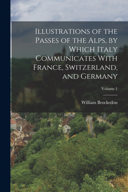 ILLUSTRATIONS OF THE PASSES OF THE ALPS, BY WHICH ITALY COMM