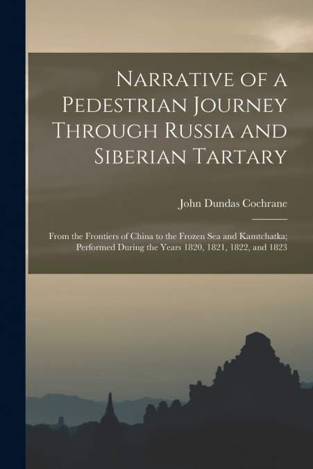 NARRATIVE OF A PEDESTRIAN JOURNEY THROUGH RUSSIA AND SIBERIA
