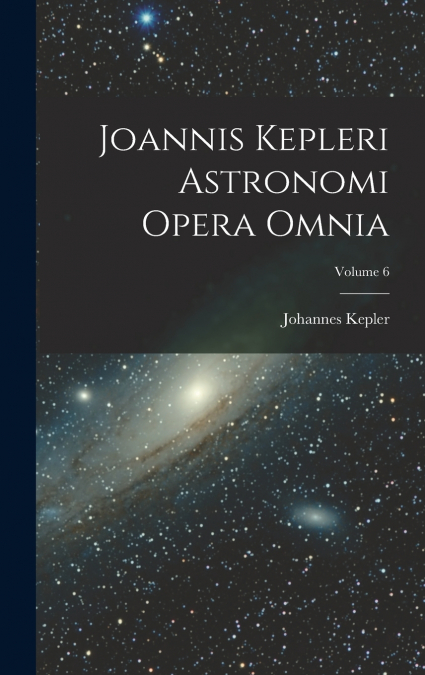 JOANNIS KEPLERI ASTRONOMI OPERA OMNIA, VOLUME 6