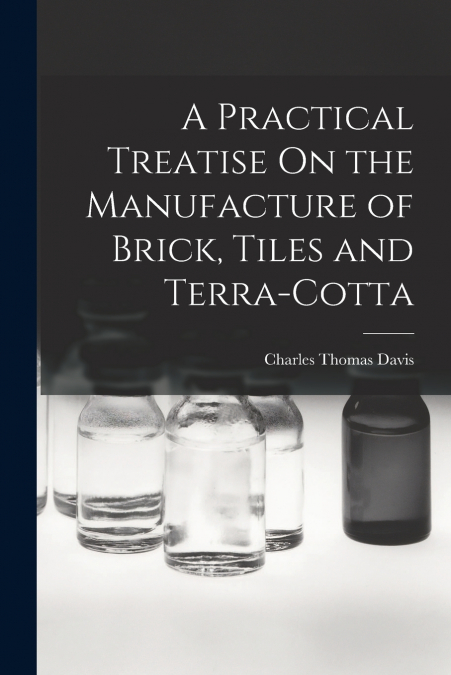 A PRACTICAL TREATISE ON THE MANUFACTURE OF BRICK, TILES AND