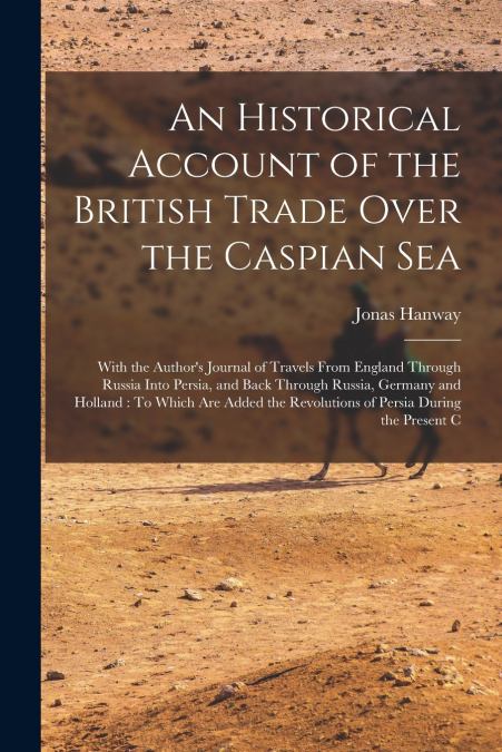 AN HISTORICAL ACCOUNT OF THE BRITISH TRADE OVER THE CASPIAN