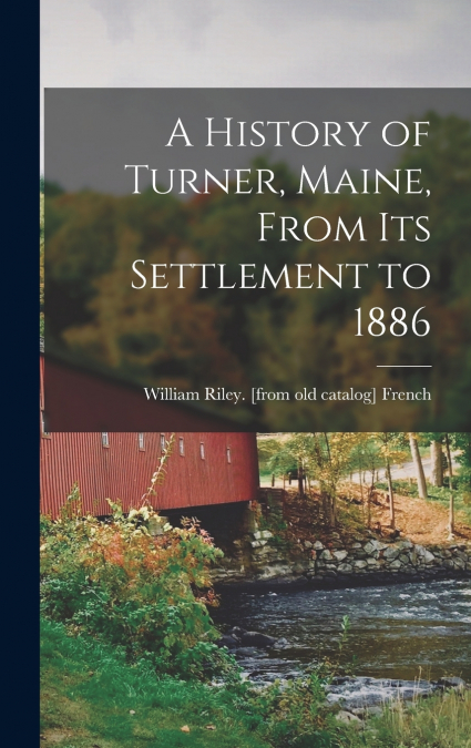 A HISTORY OF TURNER, MAINE, FROM ITS SETTLEMENT TO 1886