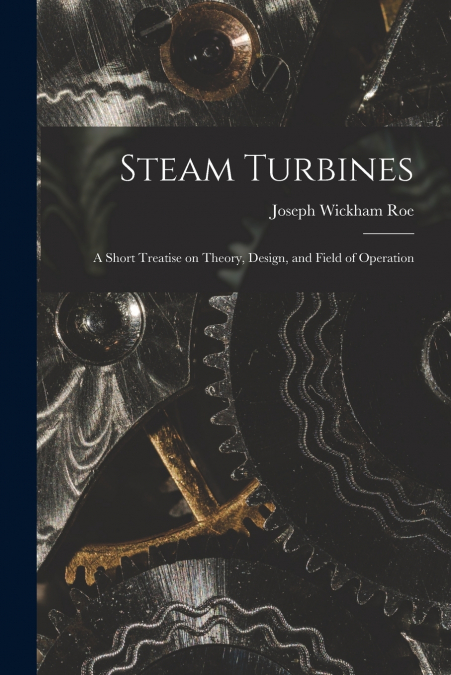 STEAM TURBINES, A SHORT TREATISE ON THEORY, DESIGN, AND FIEL