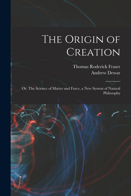 THE ORIGIN OF CREATION, OR THE SCIENCE OF MATTER AND FORCE