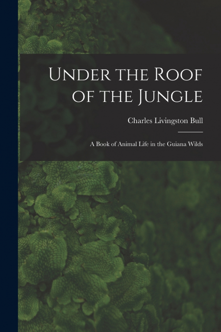 UNDER THE ROOF OF THE JUNGLE, A BOOK OF ANIMAL LIFE IN THE G
