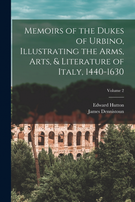 MEMOIRS OF THE DUKES OF URBINO, ILLUSTRATING THE ARMS, ARTS,