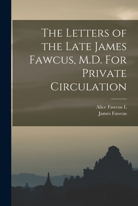 THE LETTERS OF THE LATE JAMES FAWCUS, M.D. FOR PRIVATE CIRCU