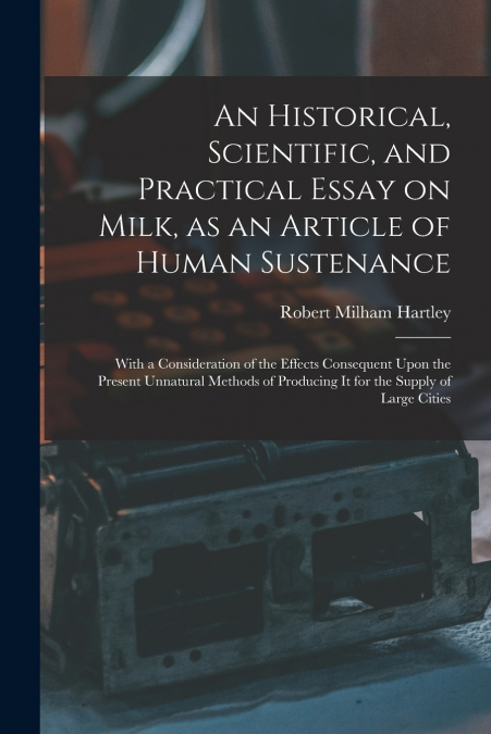 AN HISTORICAL, SCIENTIFIC, AND PRACTICAL ESSAY ON MILK, AS A