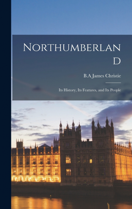 NORTHUMBERLAND, ITS HISTORY, ITS FEATURES, AND ITS PEOPLE