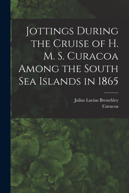 JOTTINGS DURING THE CRUISE OF H. M. S. CURACOA AMONG THE SOU