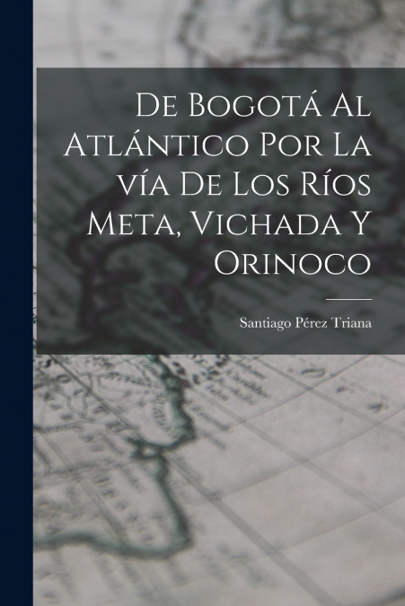 DE BOGOTA AL ATLANTICO POR LA VIA DE LOS RIOS META, VICHADA