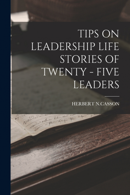 TIPS ON LEADERSHIP LIFE STORIES OF TWENTY - FIVE LEADERS