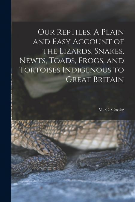 OUR REPTILES. A PLAIN AND EASY ACCOUNT OF THE LIZARDS, SNAKE