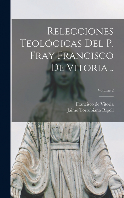 RELECCIONES TEOLOGICAS DEL P. FRAY FRANCISCO DE VITORIA ..,