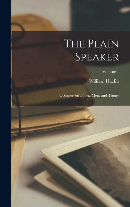 THE PLAIN SPEAKER, OPINIONS ON BOOKS, MEN, AND THINGS, VOLUM