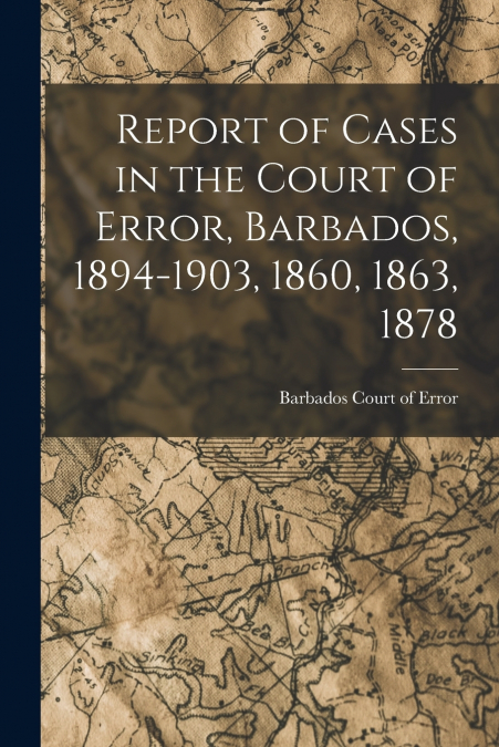 REPORT OF CASES IN THE COURT OF ERROR, BARBADOS, 1894-1903,