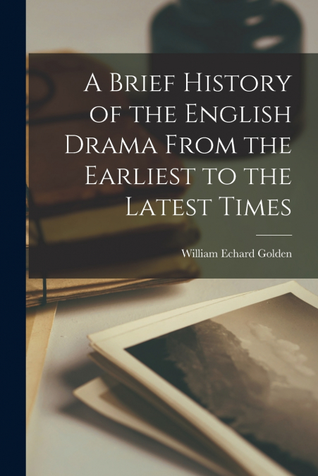 A BRIEF HISTORY OF THE ENGLISH DRAMA FROM THE EARLIEST TO TH