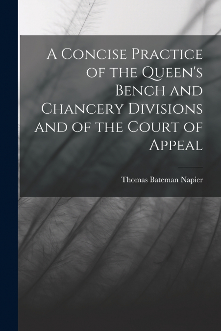 A CONCISE PRACTICE OF THE QUEEN?S BENCH AND CHANCERY DIVISIO