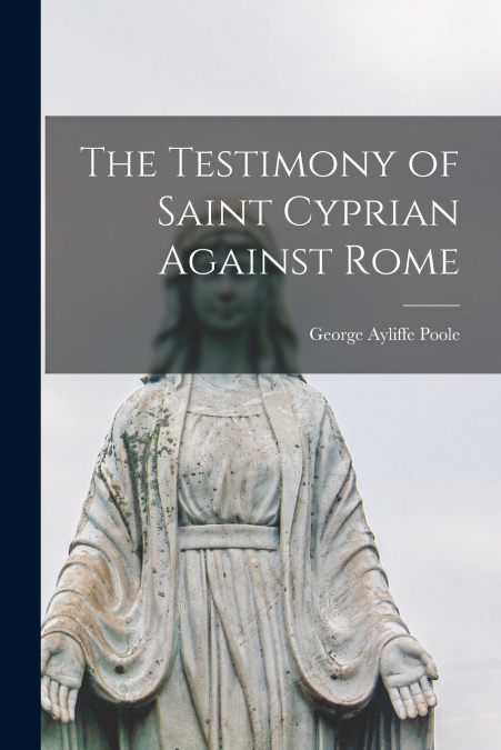 THE TESTIMONY OF SAINT CYPRIAN AGAINST ROME