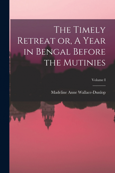 THE TIMELY RETREAT OR, A YEAR IN BENGAL BEFORE THE MUTINIES,