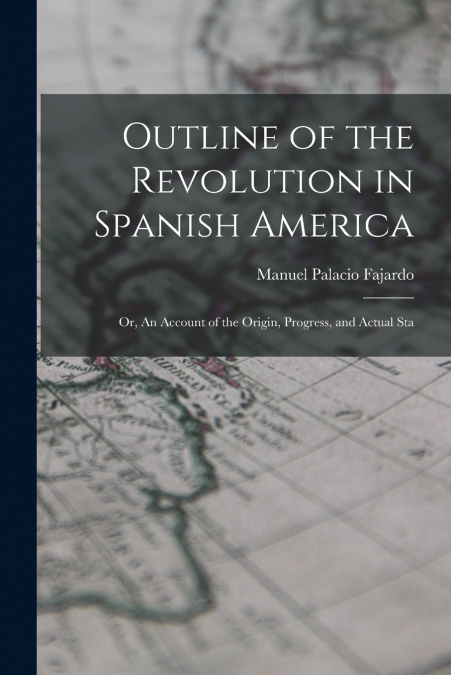 OUTLINE OF THE REVOLUTION IN SPANISH AMERICA, OR, AN ACCOUNT