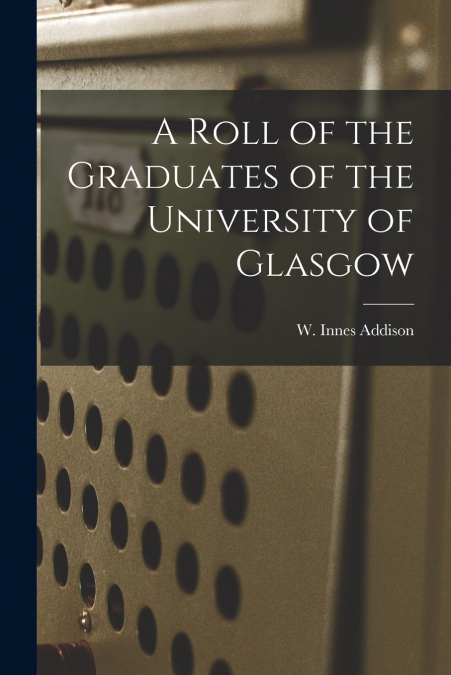 A ROLL OF THE GRADUATES OF THE UNIVERSITY OF GLASGOW