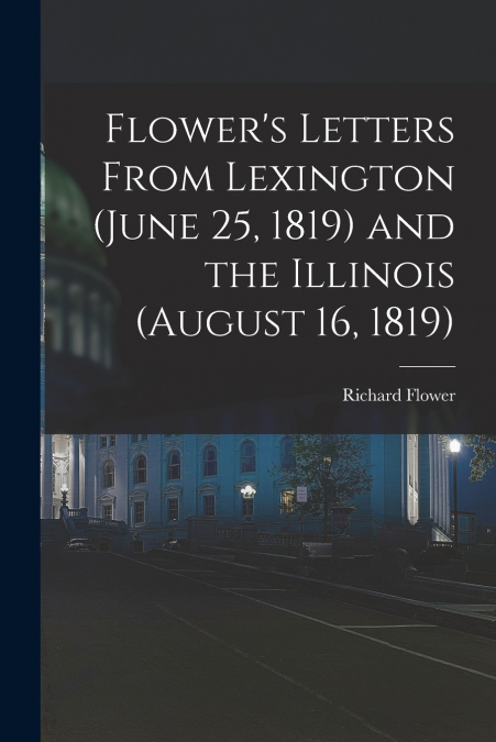 FLOWER?S LETTERS FROM LEXINGTON (JUNE 25, 1819) AND THE ILLI