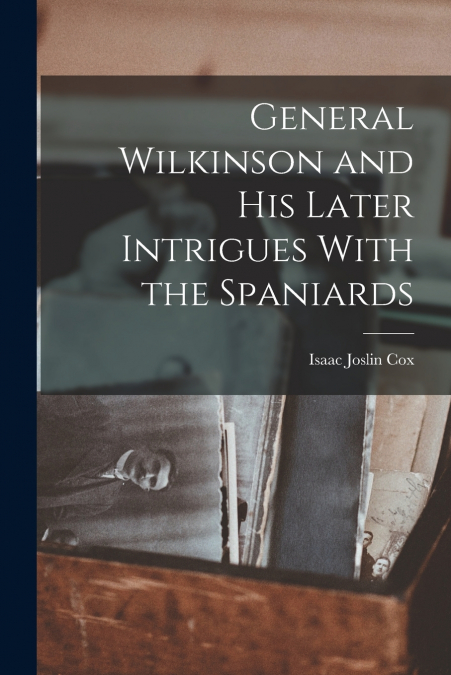 GENERAL WILKINSON AND HIS LATER INTRIGUES WITH THE SPANIARDS