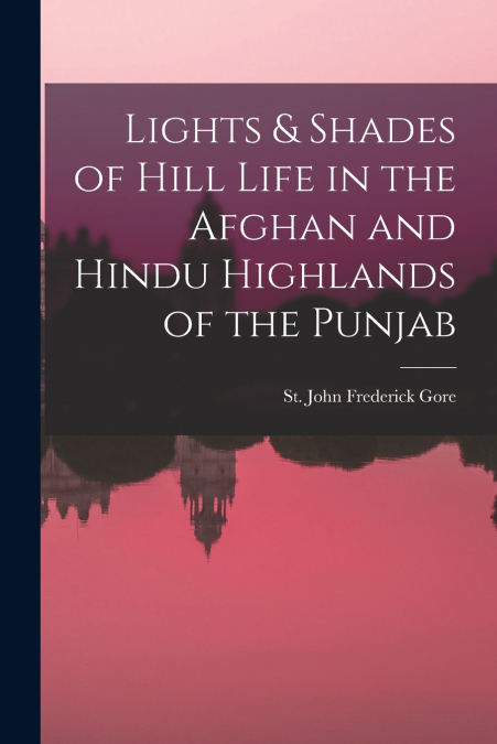 LIGHTS & SHADES OF HILL LIFE IN THE AFGHAN AND HINDU HIGHLAN