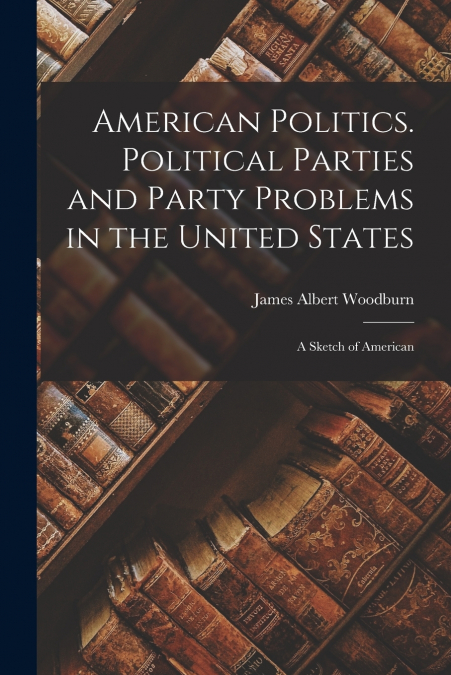 AMERICAN POLITICS. POLITICAL PARTIES AND PARTY PROBLEMS IN T