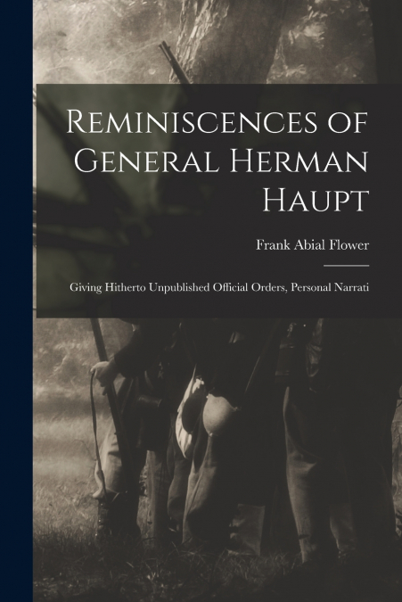 REMINISCENCES OF GENERAL HERMAN HAUPT, GIVING HITHERTO UNPUB
