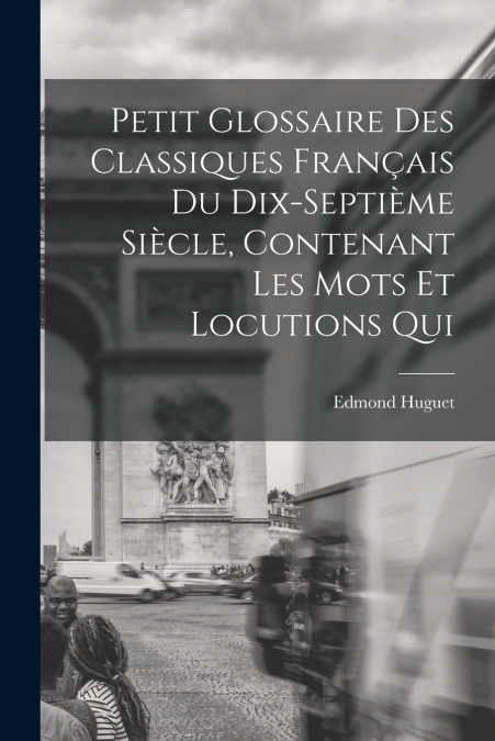 PETIT GLOSSAIRE DES CLASSIQUES FRAN�AIS DU DIX-SEPTIEME SIEC