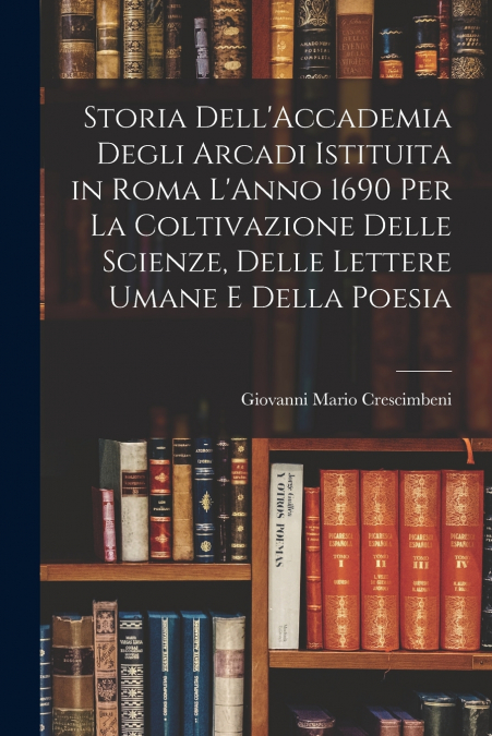 STORIA DELL?ACCADEMIA DEGLI ARCADI ISTITUITA IN ROMA L?ANNO