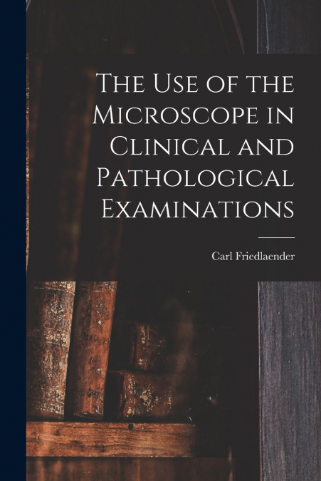 THE USE OF THE MICROSCOPE IN CLINICAL AND PATHOLOGICAL EXAMI
