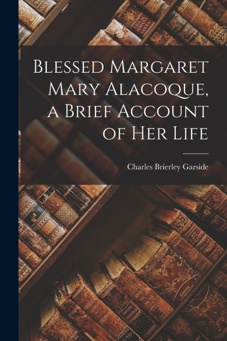 BLESSED MARGARET MARY ALACOQUE, A BRIEF ACCOUNT OF HER LIFE