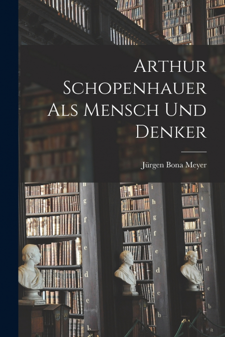 ARTHUR SCHOPENHAUER ALS MENSCH UND DENKER