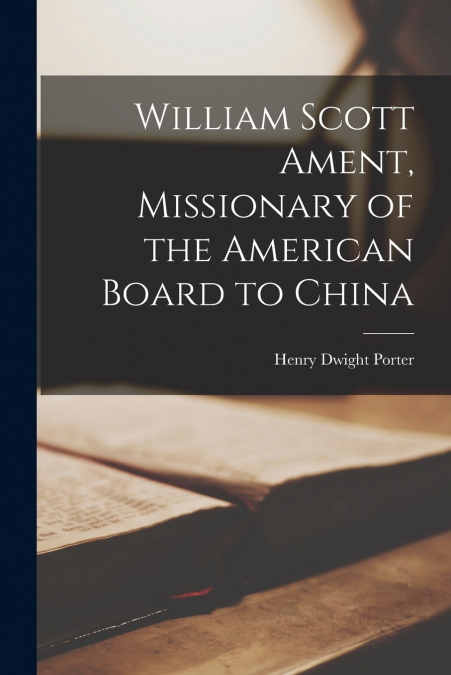 WILLIAM SCOTT AMENT, MISSIONARY OF THE AMERICAN BOARD TO CHI