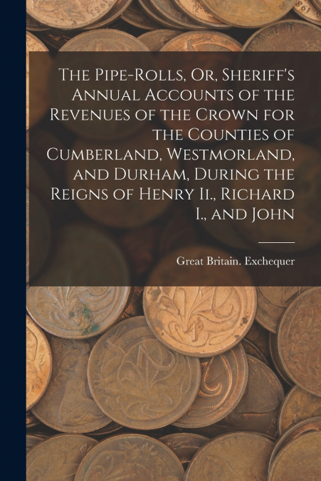 THE PIPE-ROLLS, OR, SHERIFF?S ANNUAL ACCOUNTS OF THE REVENUE