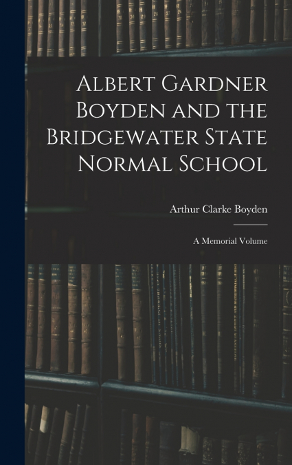 ALBERT GARDNER BOYDEN AND THE BRIDGEWATER STATE NORMAL SCHOO