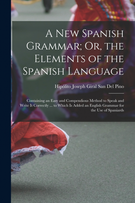 A NEW SPANISH GRAMMAR, OR, THE ELEMENTS OF THE SPANISH LANGU