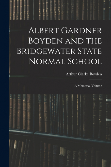 ALBERT GARDNER BOYDEN AND THE BRIDGEWATER STATE NORMAL SCHOO