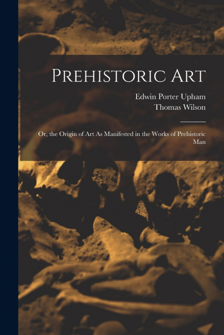 PREHISTORIC ART, OR, THE ORIGIN OF ART AS MANIFESTED IN THE