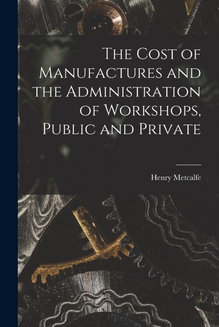 THE COST OF MANUFACTURES AND THE ADMINISTRATION OF WORKSHOPS