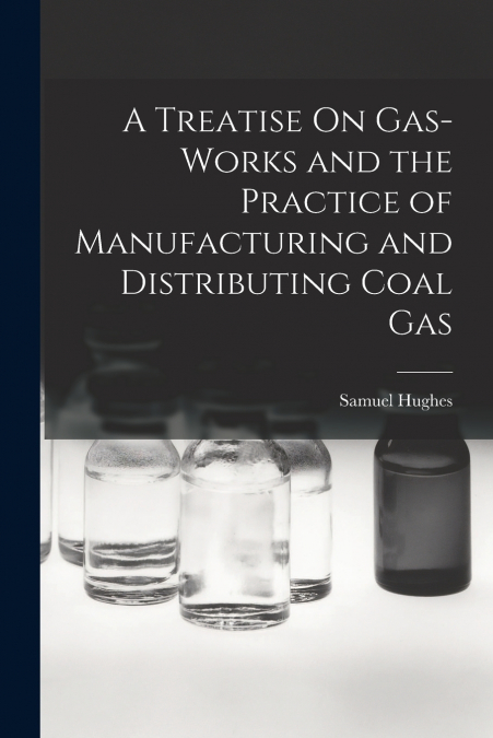A TREATISE ON GAS-WORKS AND THE PRACTICE OF MANUFACTURING AN