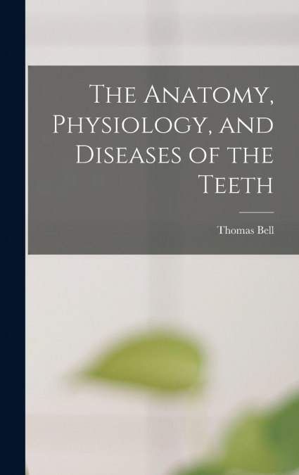 THE ANATOMY, PHYSIOLOGY, AND DISEASES OF THE TEETH