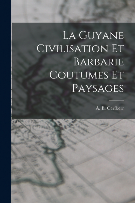 LA GUYANE CIVILISATION ET BARBARIE COUTUMES ET PAYSAGES