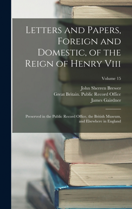 LETTERS AND PAPERS, FOREIGN AND DOMESTIC, OF THE REIGN OF HE