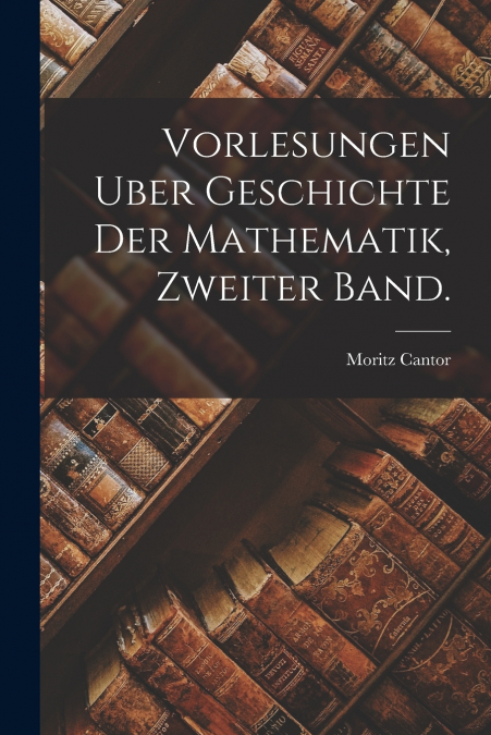VORLESUNGEN UBER GESCHICHTE DER MATHEMATIK, ZWEITER BAND.